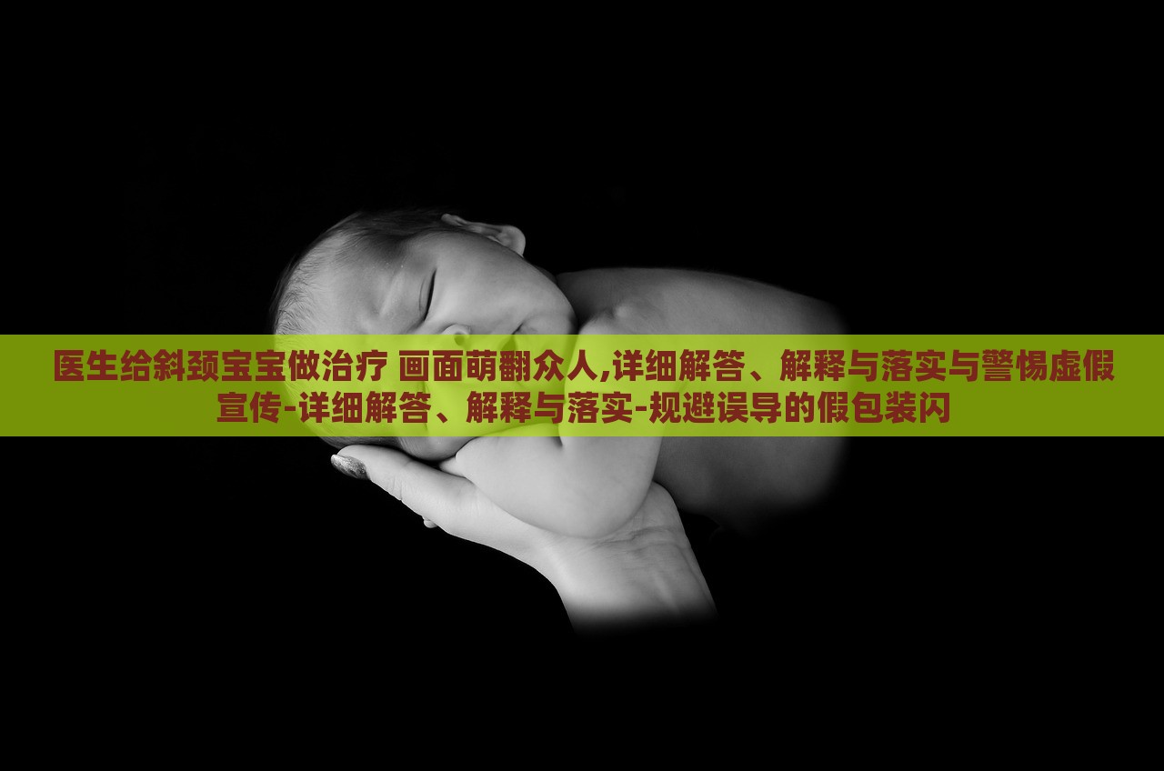 醫(yī)生給斜頸寶寶做治療 畫(huà)面萌翻眾人,詳細(xì)解答、解釋與落實(shí)與警惕虛假宣傳-詳細(xì)解答、解釋與落實(shí)-規(guī)避誤導(dǎo)的假包裝閃