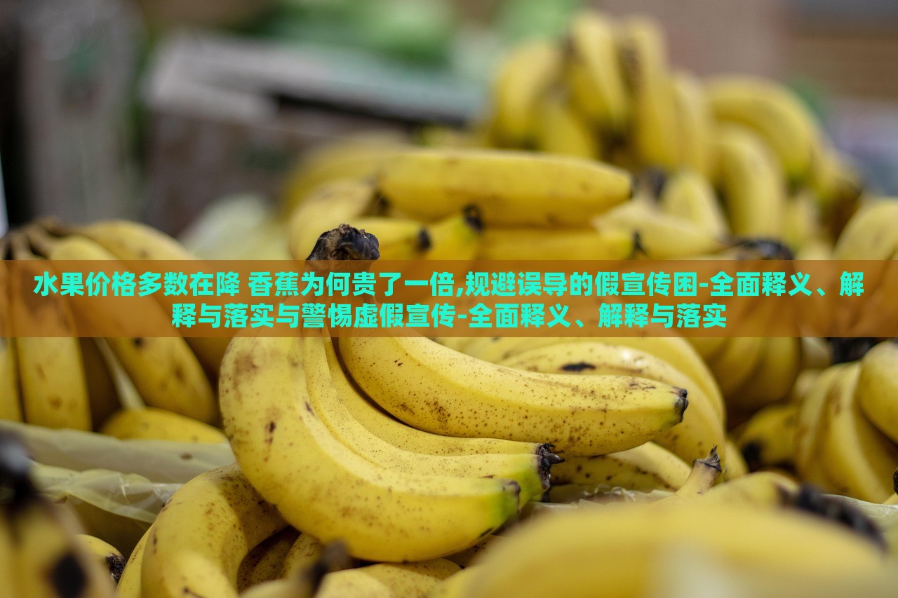 水果價格多數(shù)在降 香蕉為何貴了一倍,規(guī)避誤導的假宣傳困-全面釋義、解釋與落實與警惕虛假宣傳-全面釋義、解釋與落實