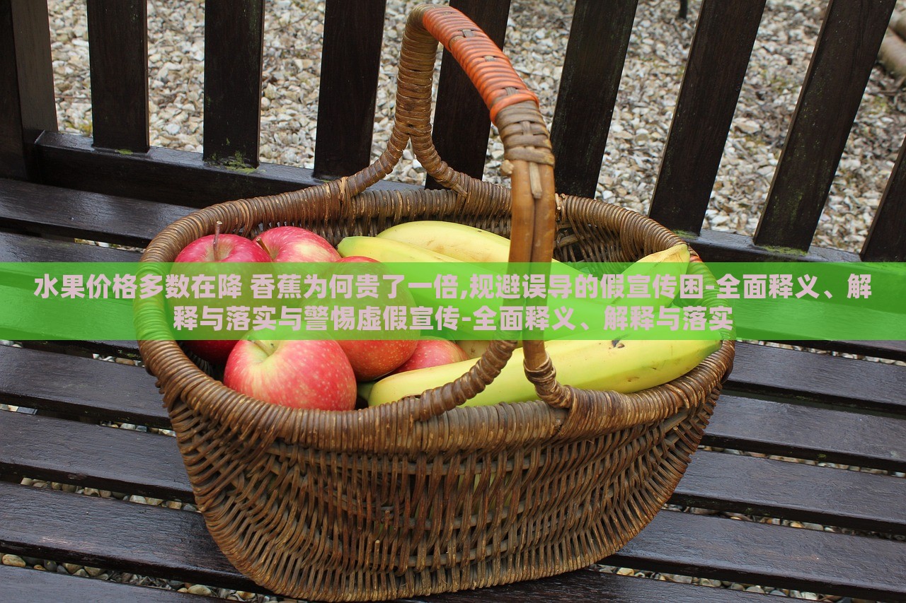 水果價格多數(shù)在降 香蕉為何貴了一倍,規(guī)避誤導的假宣傳困-全面釋義、解釋與落實與警惕虛假宣傳-全面釋義、解釋與落實