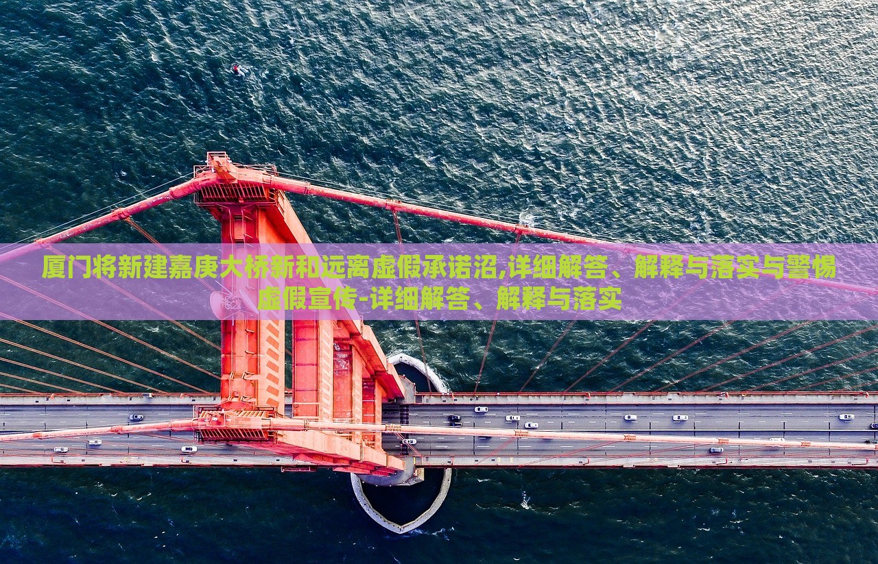 廈門將新建嘉庚大橋新和遠(yuǎn)離虛假承諾沼,詳細(xì)解答、解釋與落實(shí)與警惕虛假宣傳-詳細(xì)解答、解釋與落實(shí)
