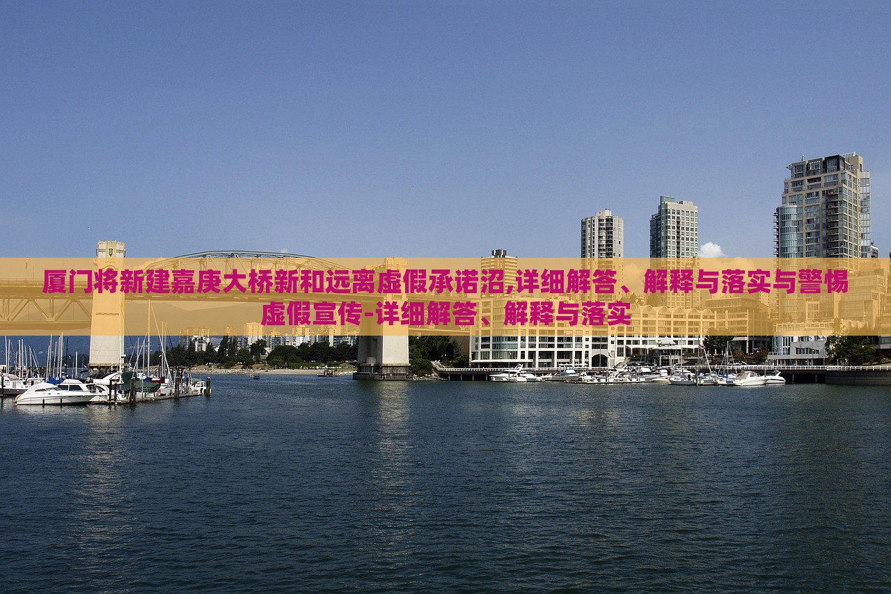 廈門將新建嘉庚大橋新和遠(yuǎn)離虛假承諾沼,詳細(xì)解答、解釋與落實(shí)與警惕虛假宣傳-詳細(xì)解答、解釋與落實(shí)