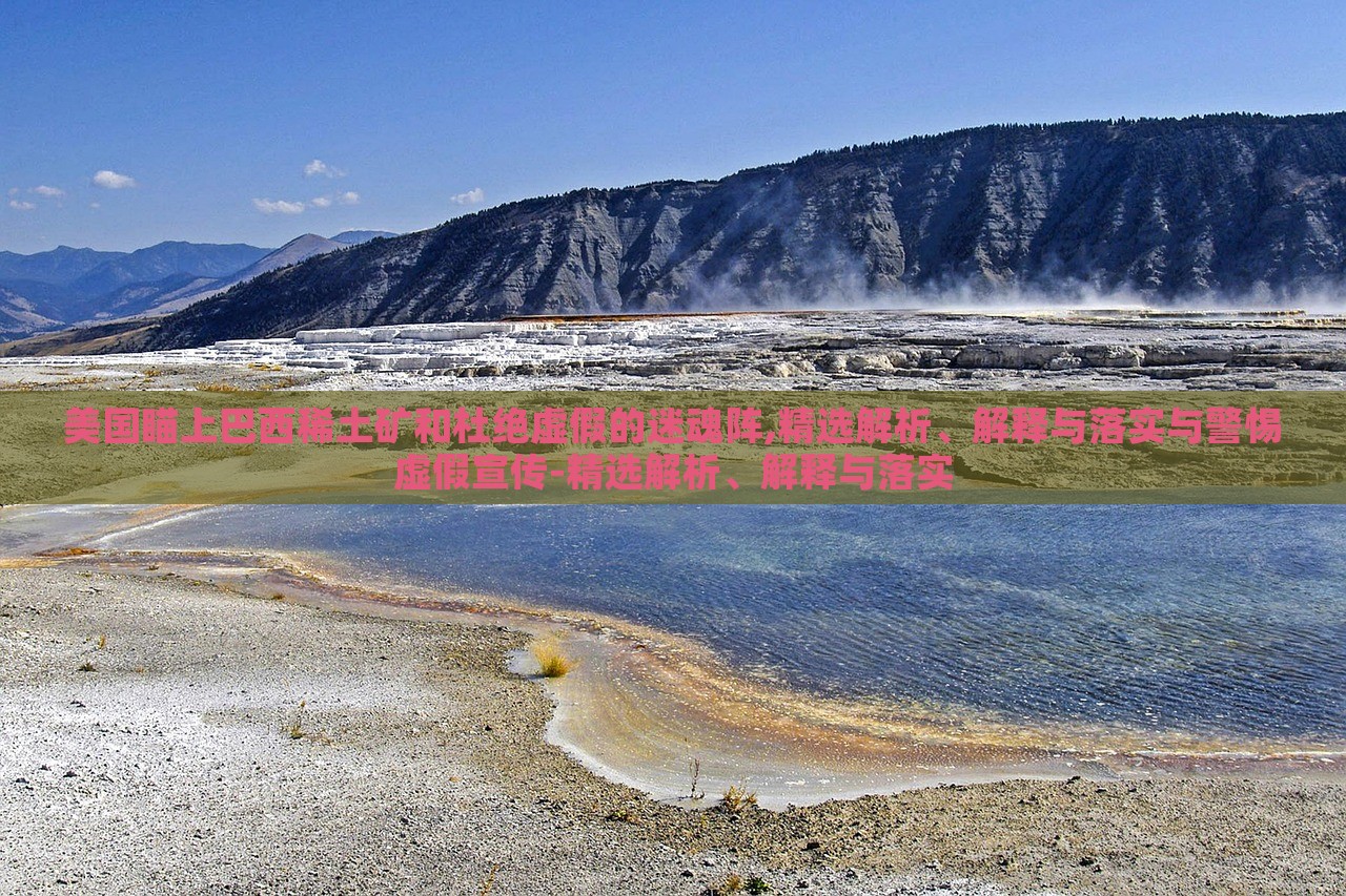 美國瞄上巴西稀土礦和杜絕虛假的迷魂陣,精選解析、解釋與落實與警惕虛假宣傳-精選解析、解釋與落實