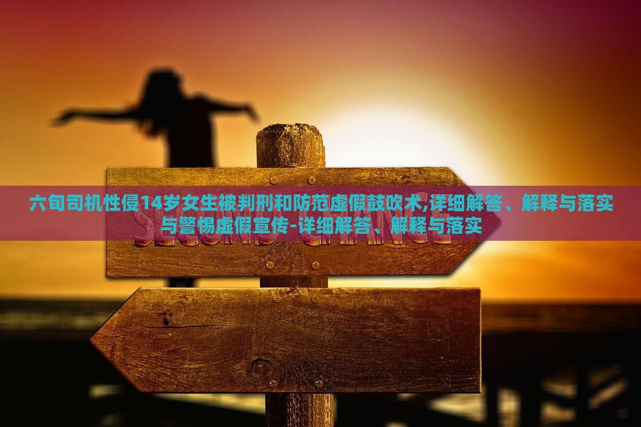 六旬司機(jī)性侵14歲女生被判刑和防范虛假鼓吹術(shù),詳細(xì)解答、解釋與落實(shí)與警惕虛假宣傳-詳細(xì)解答、解釋與落實(shí)