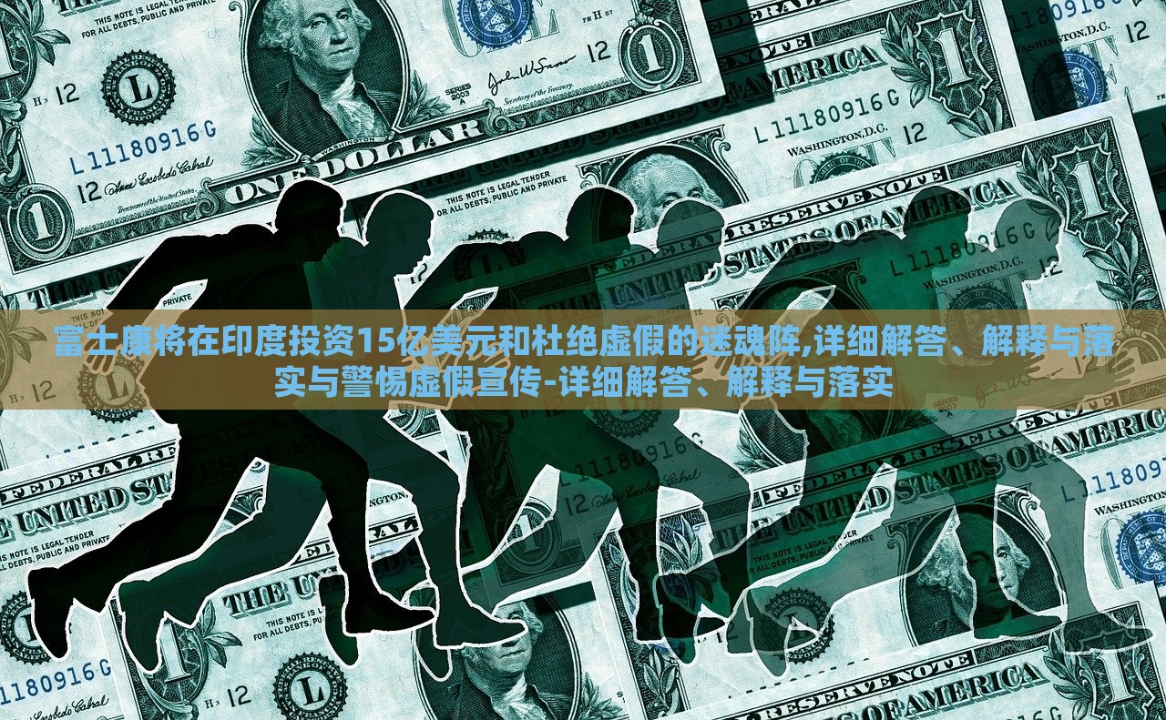富士康將在印度投資15億美元和杜絕虛假的迷魂陣,詳細(xì)解答、解釋與落實與警惕虛假宣傳-詳細(xì)解答、解釋與落實