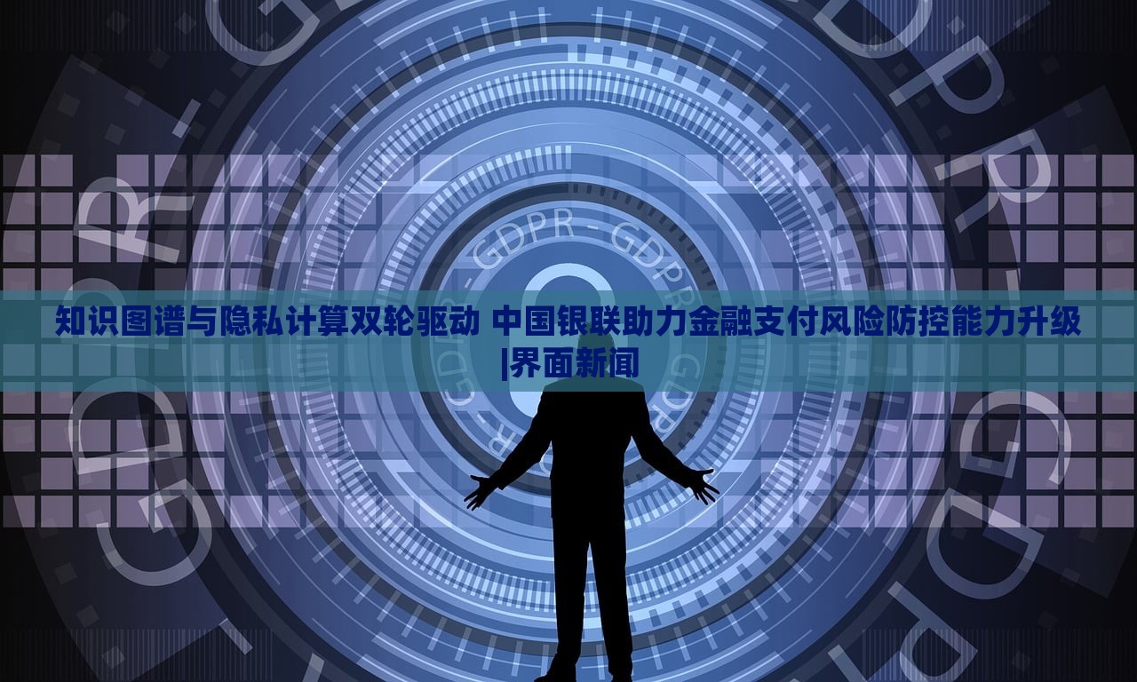 知識圖譜與隱私計算雙輪驅(qū)動 中國銀聯(lián)助力金融支付風(fēng)險防控能力升級|界面新聞