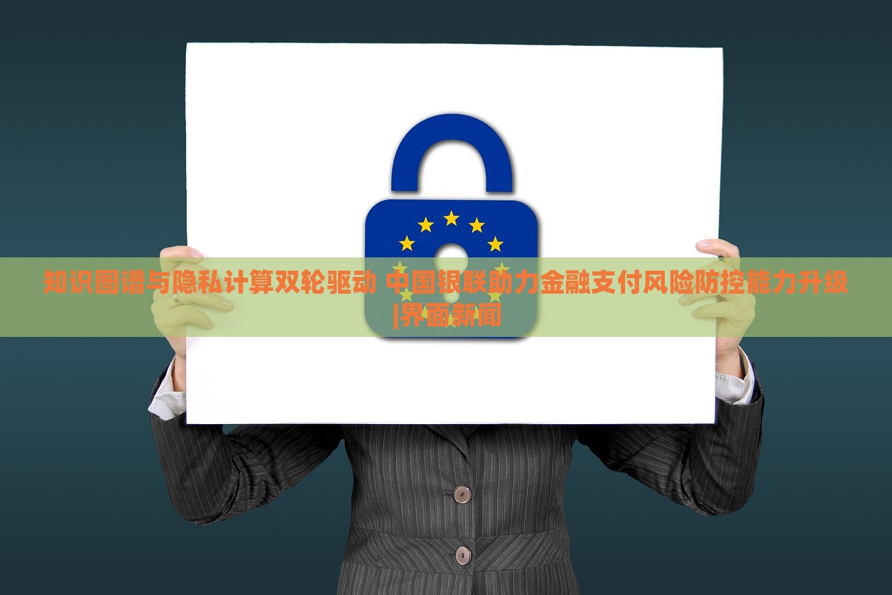 知識圖譜與隱私計算雙輪驅(qū)動 中國銀聯(lián)助力金融支付風(fēng)險防控能力升級|界面新聞