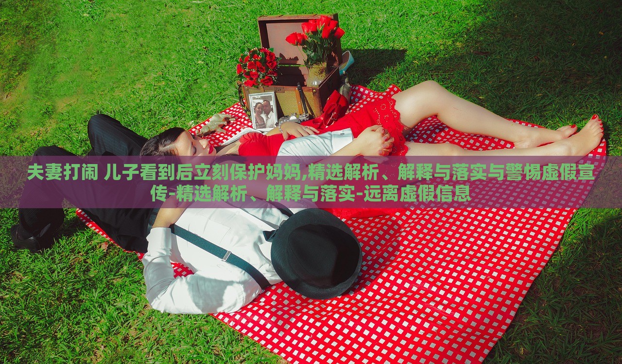 夫妻打鬧 兒子看到后立刻保護(hù)媽媽,精選解析、解釋與落實與警惕虛假宣傳-精選解析、解釋與落實-遠(yuǎn)離虛假信息