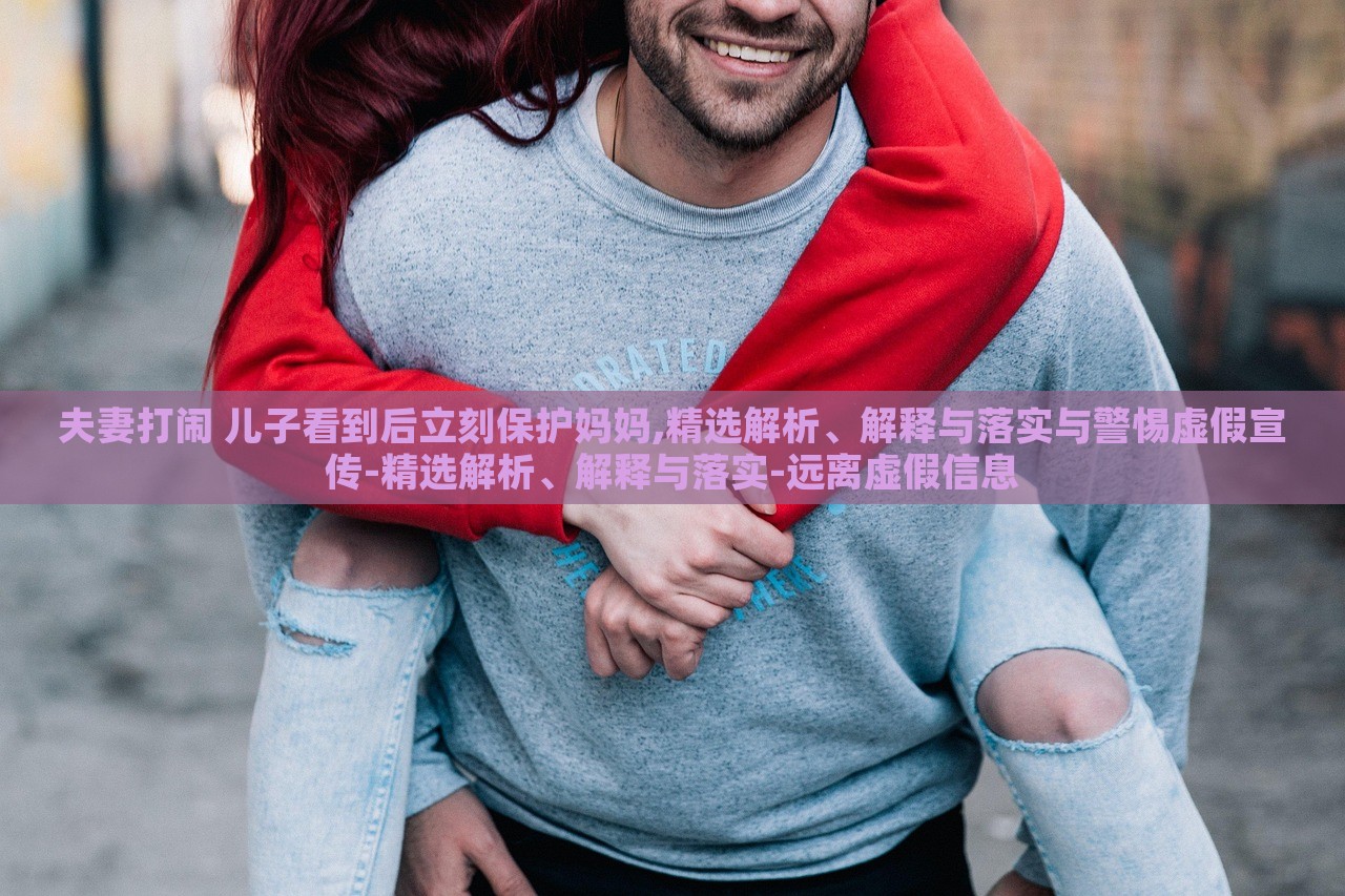 夫妻打鬧 兒子看到后立刻保護(hù)媽媽,精選解析、解釋與落實與警惕虛假宣傳-精選解析、解釋與落實-遠(yuǎn)離虛假信息