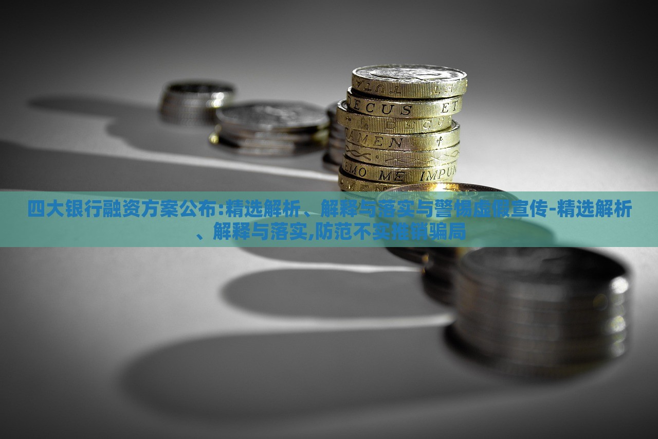 四大銀行融資方案公布:精選解析、解釋與落實(shí)與警惕虛假宣傳-精選解析、解釋與落實(shí),防范不實(shí)推銷騙局