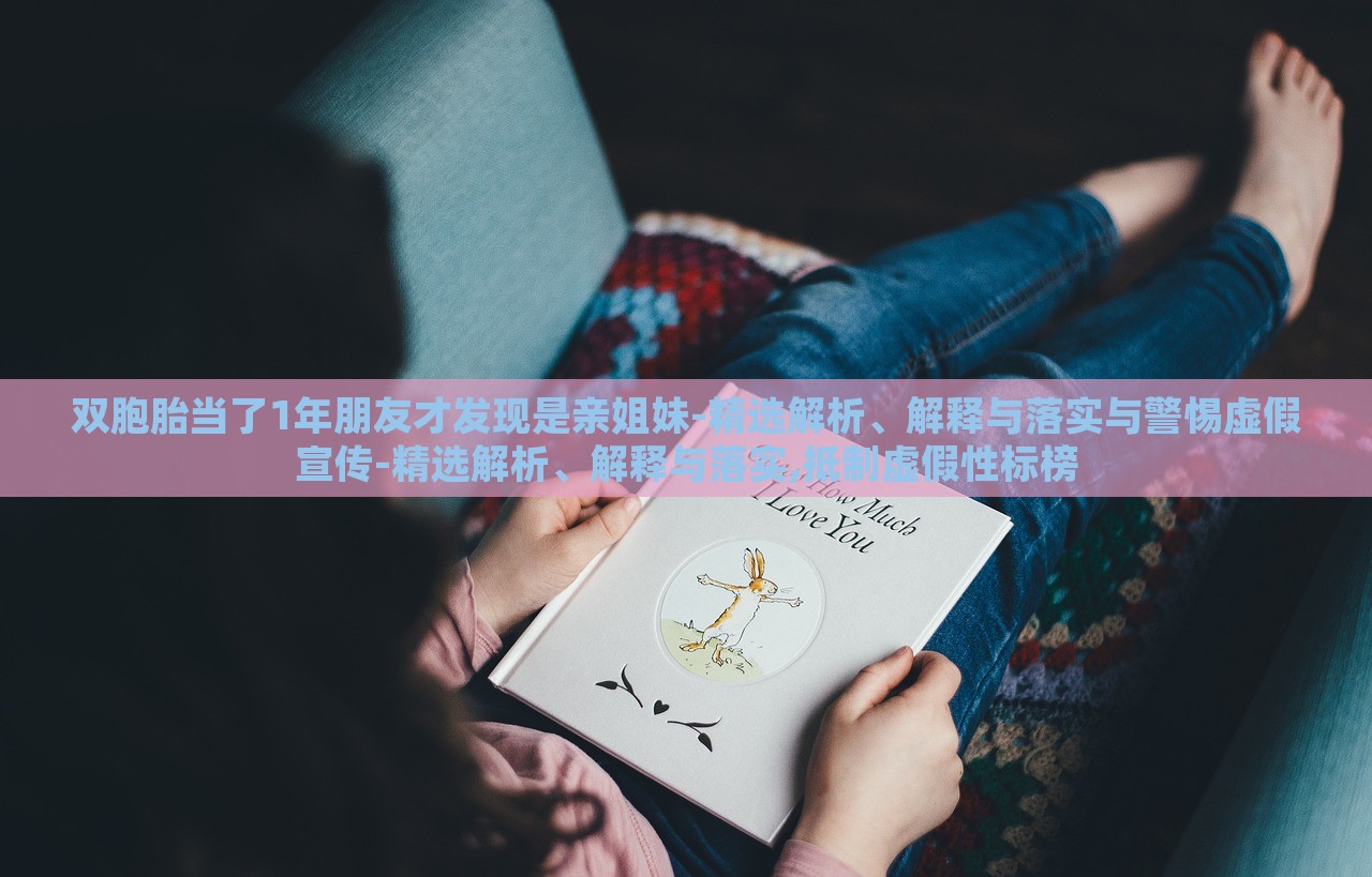 雙胞胎當(dāng)了1年朋友才發(fā)現(xiàn)是親姐妹-精選解析、解釋與落實與警惕虛假宣傳-精選解析、解釋與落實,抵制虛假性標(biāo)榜 雙胞胎當(dāng)了1年朋友才發(fā)現(xiàn)是親姐妹-精選解析、解釋與落實與警惕虛假宣傳-精選解析、解釋與落實,抵制虛假性標(biāo)榜