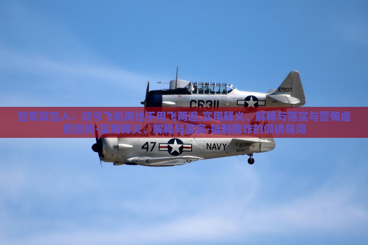 空軍發(fā)言人:如今飛機(jī)再也不用飛兩遍,實(shí)用釋義、解釋與落實(shí)與警惕虛假宣傳-實(shí)用釋義、解釋與落實(shí)-抵制欺詐的假誘導(dǎo)詞 空軍發(fā)言人:如今飛機(jī)再也不用飛兩遍,實(shí)用釋義、解釋與落實(shí)與警惕虛假宣傳-實(shí)用釋義、解釋與落實(shí)-抵制欺詐的假誘導(dǎo)詞