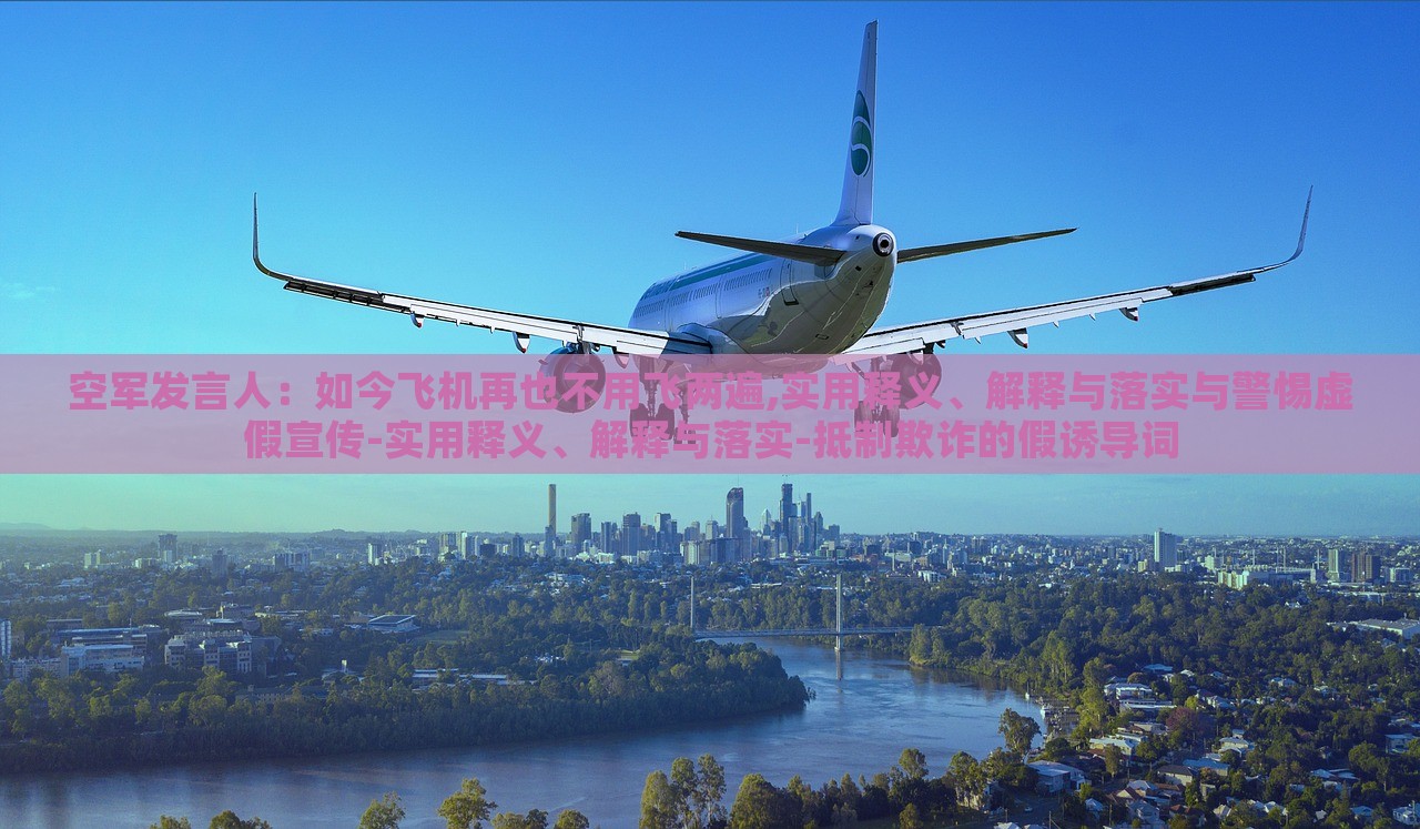 空軍發(fā)言人:如今飛機(jī)再也不用飛兩遍,實(shí)用釋義、解釋與落實(shí)與警惕虛假宣傳-實(shí)用釋義、解釋與落實(shí)-抵制欺詐的假誘導(dǎo)詞 空軍發(fā)言人:如今飛機(jī)再也不用飛兩遍,實(shí)用釋義、解釋與落實(shí)與警惕虛假宣傳-實(shí)用釋義、解釋與落實(shí)-抵制欺詐的假誘導(dǎo)詞