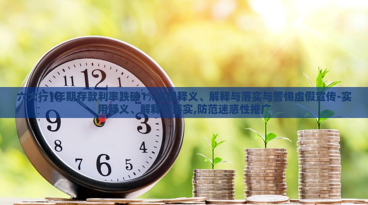六大行1年期存款利率跌破1%實(shí)用釋義、解釋與落實(shí)與警惕虛假宣傳-實(shí)用釋義、解釋與落實(shí),防范迷惑性推廣