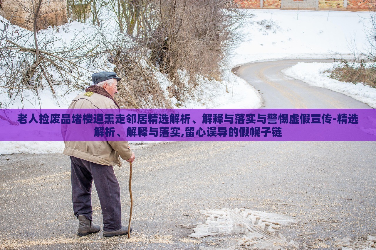 老人撿廢品堵樓道熏走鄰居精選解析、解釋與落實(shí)與警惕虛假宣傳-精選解析、解釋與落實(shí),留心誤導(dǎo)的假幌子鏈