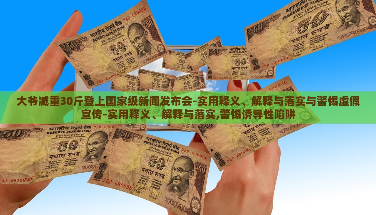 大爺減重30斤登上國(guó)家級(jí)新聞發(fā)布會(huì)-實(shí)用釋義、解釋與落實(shí)與警惕虛假宣傳-實(shí)用釋義、解釋與落實(shí),警惕誘導(dǎo)性陷阱