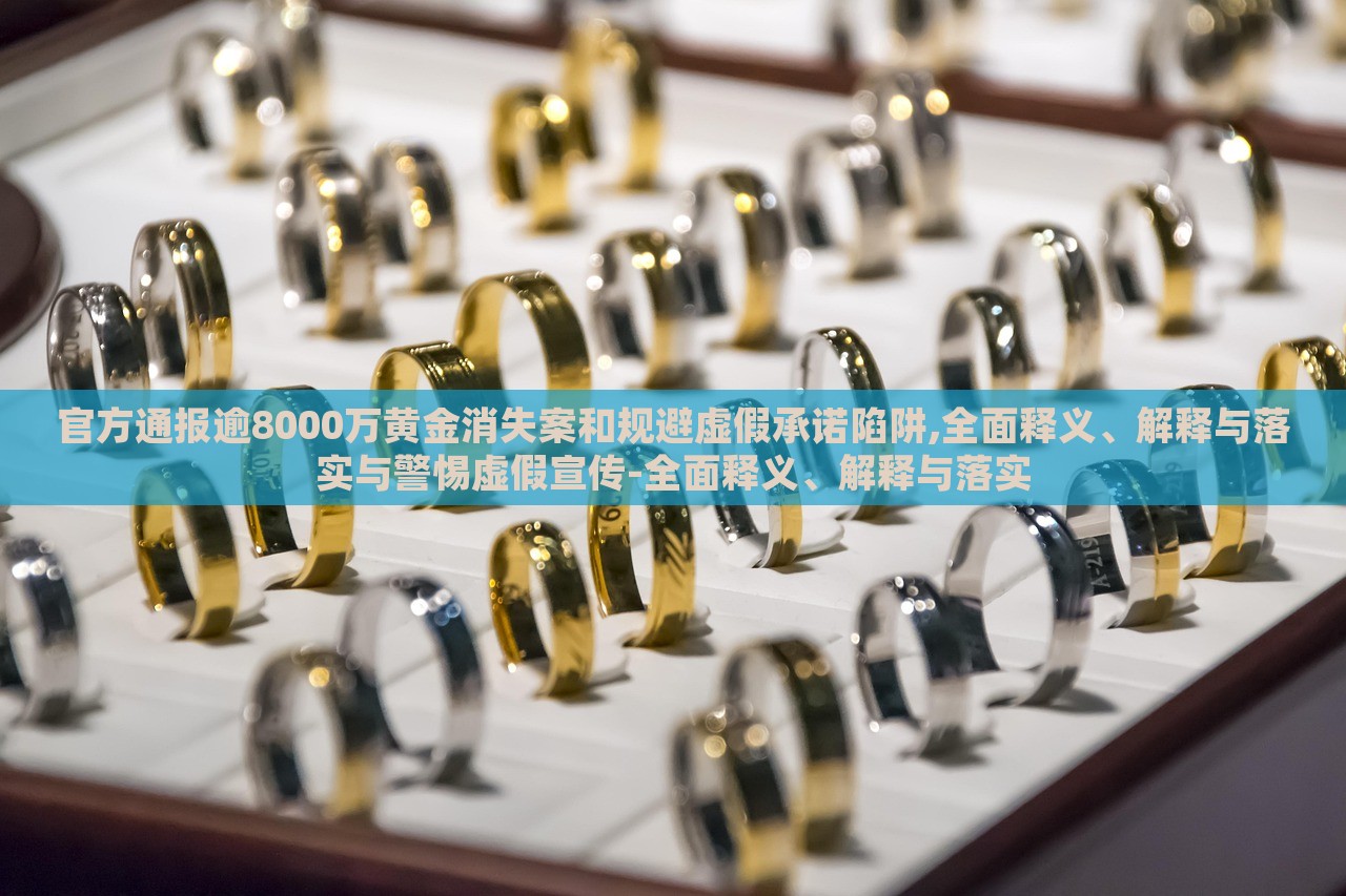 官方通報(bào)逾8000萬(wàn)黃金消失案和規(guī)避虛假承諾陷阱,全面釋義、解釋與落實(shí)與警惕虛假宣傳-全面釋義、解釋與落實(shí)