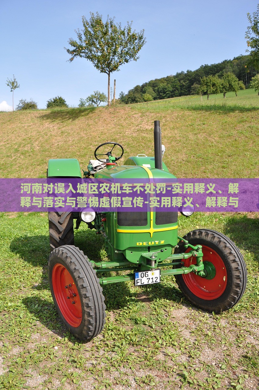 河南對(duì)誤入城區(qū)農(nóng)機(jī)車不處罰-實(shí)用釋義、解釋與落實(shí)與警惕虛假宣傳-實(shí)用釋義、解釋與落實(shí),抵制虛假渲染術(shù)