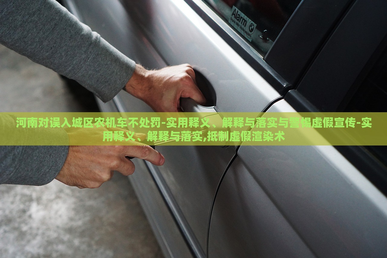 河南對(duì)誤入城區(qū)農(nóng)機(jī)車不處罰-實(shí)用釋義、解釋與落實(shí)與警惕虛假宣傳-實(shí)用釋義、解釋與落實(shí),抵制虛假渲染術(shù)