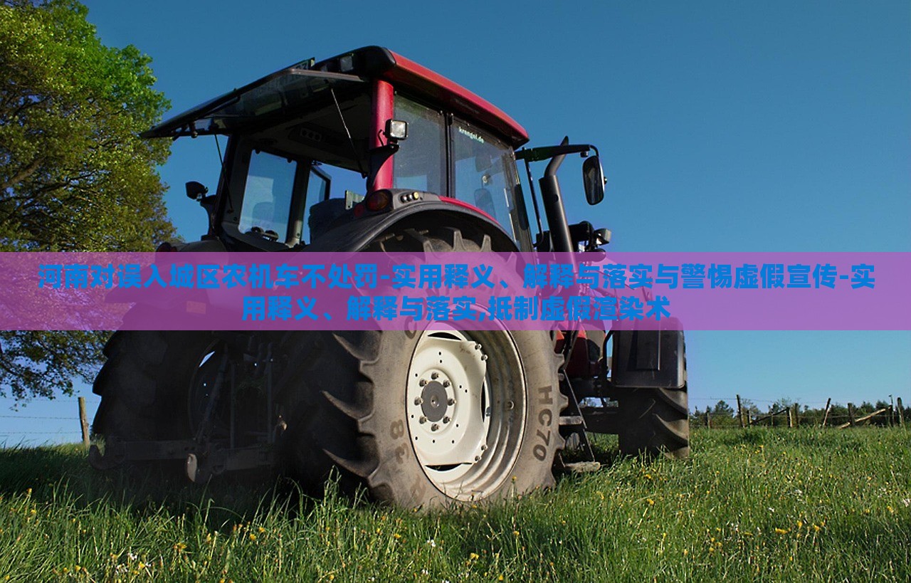 河南對(duì)誤入城區(qū)農(nóng)機(jī)車不處罰-實(shí)用釋義、解釋與落實(shí)與警惕虛假宣傳-實(shí)用釋義、解釋與落實(shí),抵制虛假渲染術(shù)