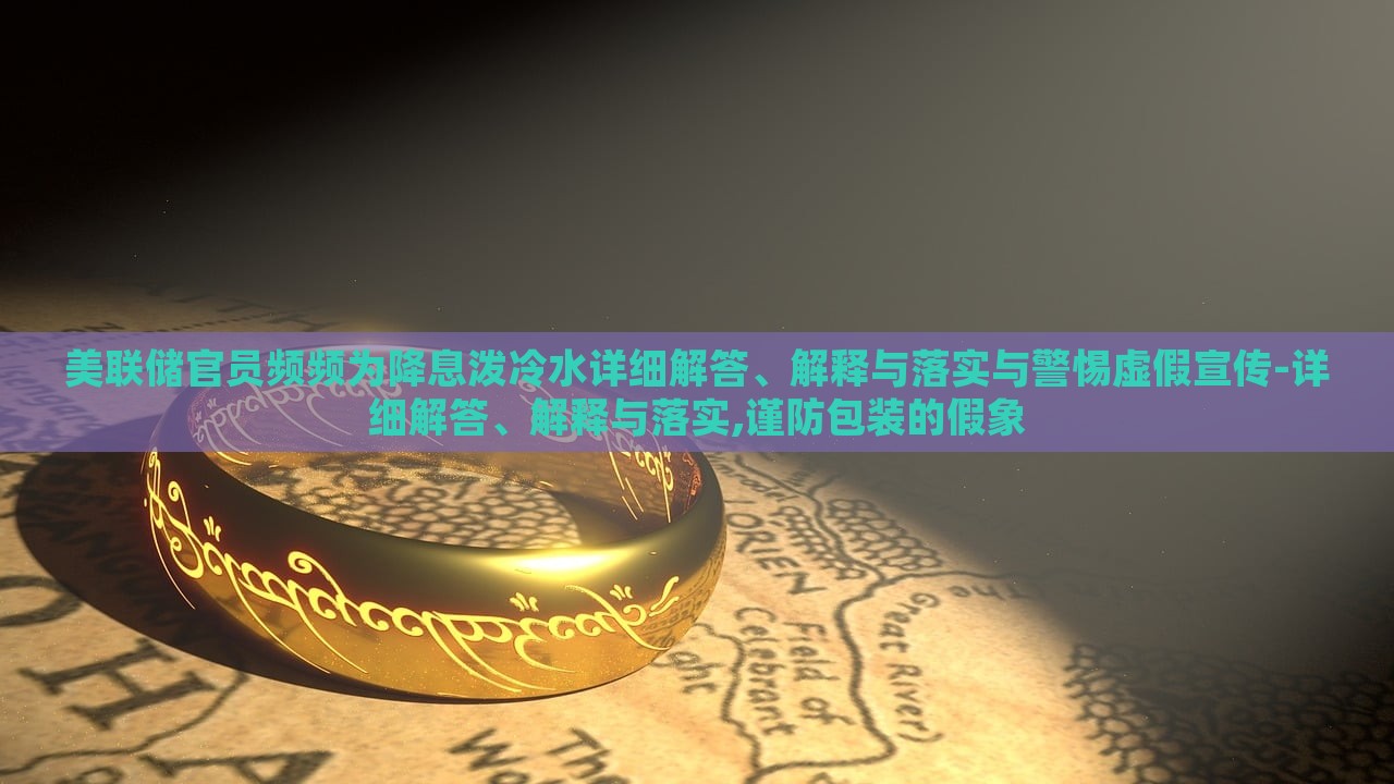 美聯(lián)儲官員頻頻為降息潑冷水詳細解答、解釋與落實與警惕虛假宣傳-詳細解答、解釋與落實,謹防包裝的假象