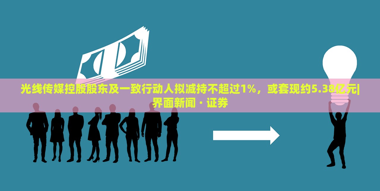 光線傳媒控股股東及一致行動人擬減持不超過1%，或套現(xiàn)約5.38億元|界面新聞 · 證券