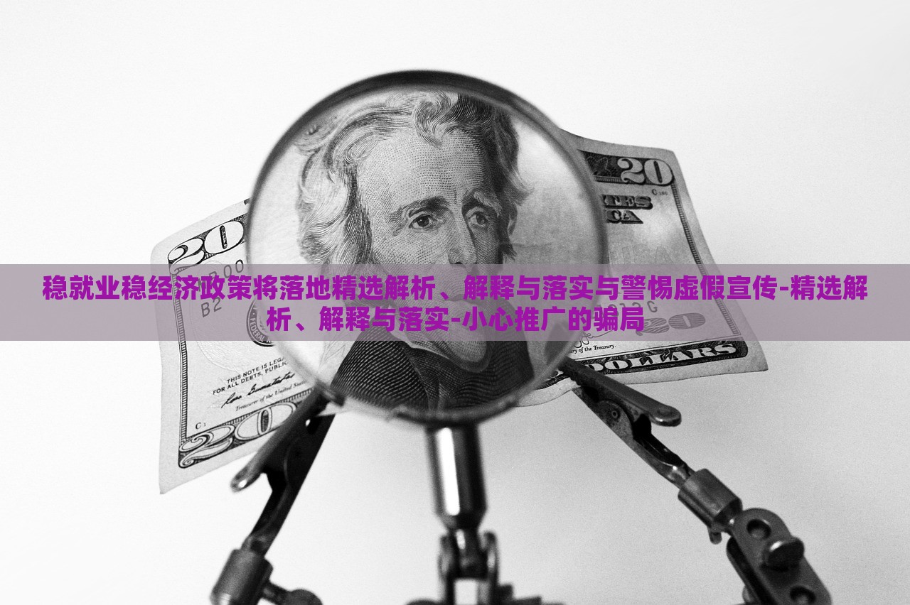 穩(wěn)就業(yè)穩(wěn)經(jīng)濟政策將落地精選解析、解釋與落實與警惕虛假宣傳-精選解析、解釋與落實-小心推廣的騙局 穩(wěn)就業(yè)穩(wěn)經(jīng)濟政策將落地精選解析、解釋與落實與警惕虛假宣傳-精選解析、解釋與落實-小心推廣的騙局