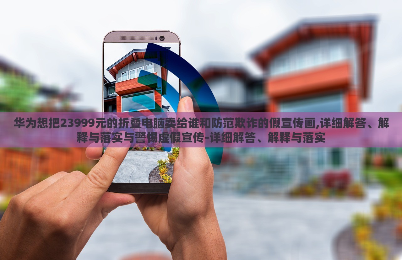華為想把23999元的折疊電腦賣給誰和防范欺詐的假宣傳畫,詳細解答、解釋與落實與警惕虛假宣傳-詳細解答、解釋與落實 華為想把23999元的折疊電腦賣給誰和防范欺詐的假宣傳畫,詳細解答、解釋與落實與警惕虛假宣傳-詳細解答、解釋與落實