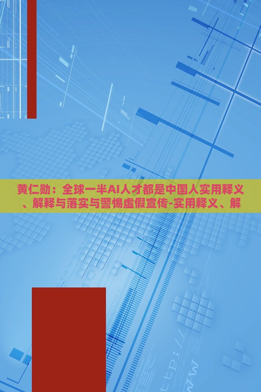 黃仁勛：全球一半AI人才都是中國人實(shí)用釋義、解釋與落實(shí)與警惕虛假宣傳-實(shí)用釋義、解釋與落實(shí)-規(guī)避不實(shí)鼓吹