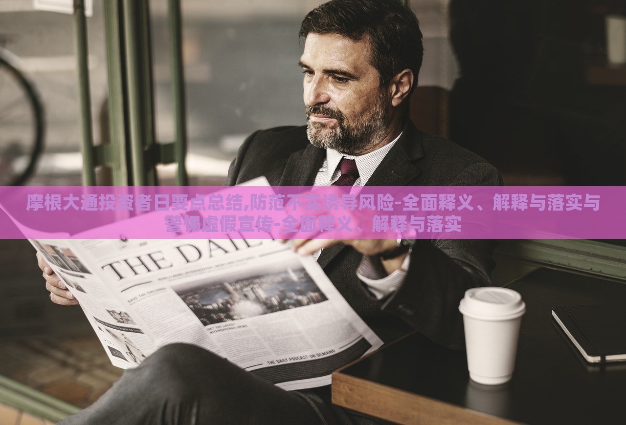 摩根大通投資者日要點總結(jié),防范不實誘導(dǎo)風(fēng)險-全面釋義、解釋與落實與警惕虛假宣傳-全面釋義、解釋與落實 摩根大通投資者日要點總結(jié),防范不實誘導(dǎo)風(fēng)險-全面釋義、解釋與落實與警惕虛假宣傳-全面釋義、解釋與落實