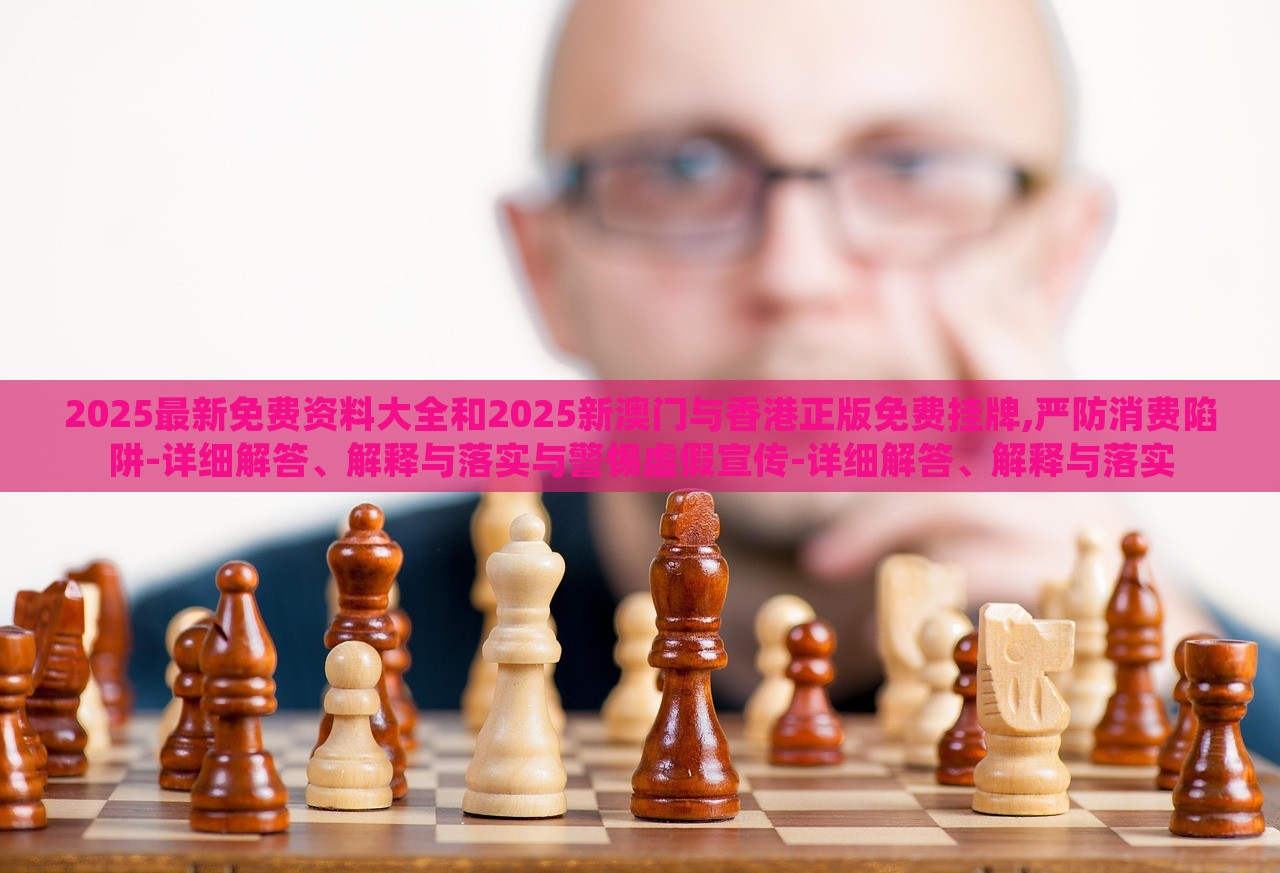 2025最新免費資料大全和2025新澳門與香港正版免費掛牌,嚴防消費陷阱-詳細解答、解釋與落實與警惕虛假宣傳-詳細解答、解釋與落實