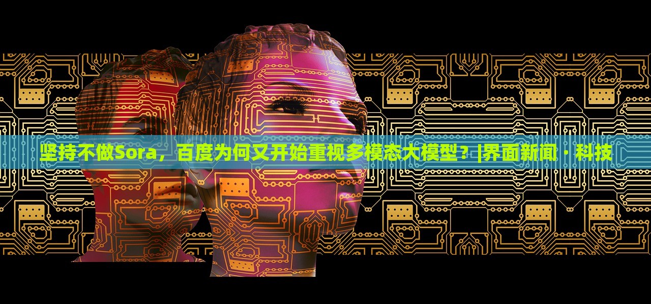 堅持不做Sora，百度為何又開始重視多模態(tài)大模型？|界面新聞 · 科技