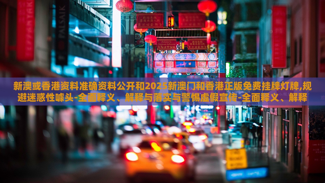 新澳或香港資料準(zhǔn)確資料公開和2025新澳門和香港正版免費掛牌燈牌,規(guī)避迷惑性噱頭-全面釋義、解釋與落實與警惕虛假宣傳-全面釋義、解釋與落實
