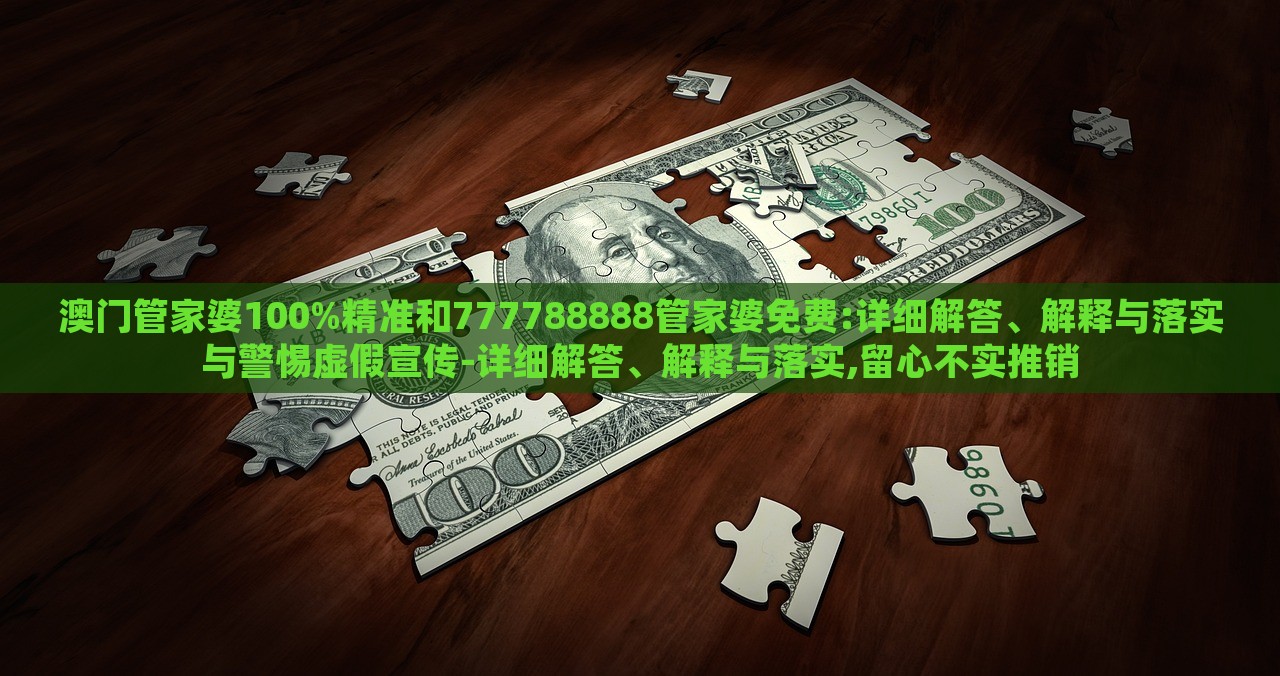澳門管家婆100%精準(zhǔn)和777788888管家婆免費(fèi):詳細(xì)解答、解釋與落實(shí)與警惕虛假宣傳-詳細(xì)解答、解釋與落實(shí),留心不實(shí)推銷