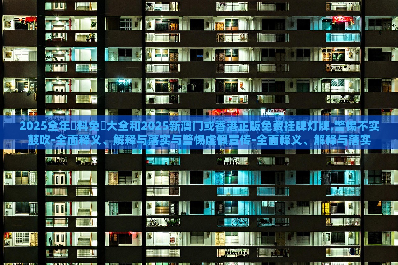 2025全年資料免費大全和2025新澳門或香港正版免費掛牌燈牌,警惕不實鼓吹-全面釋義、解釋與落實與警惕虛假宣傳-全面釋義、解釋與落實