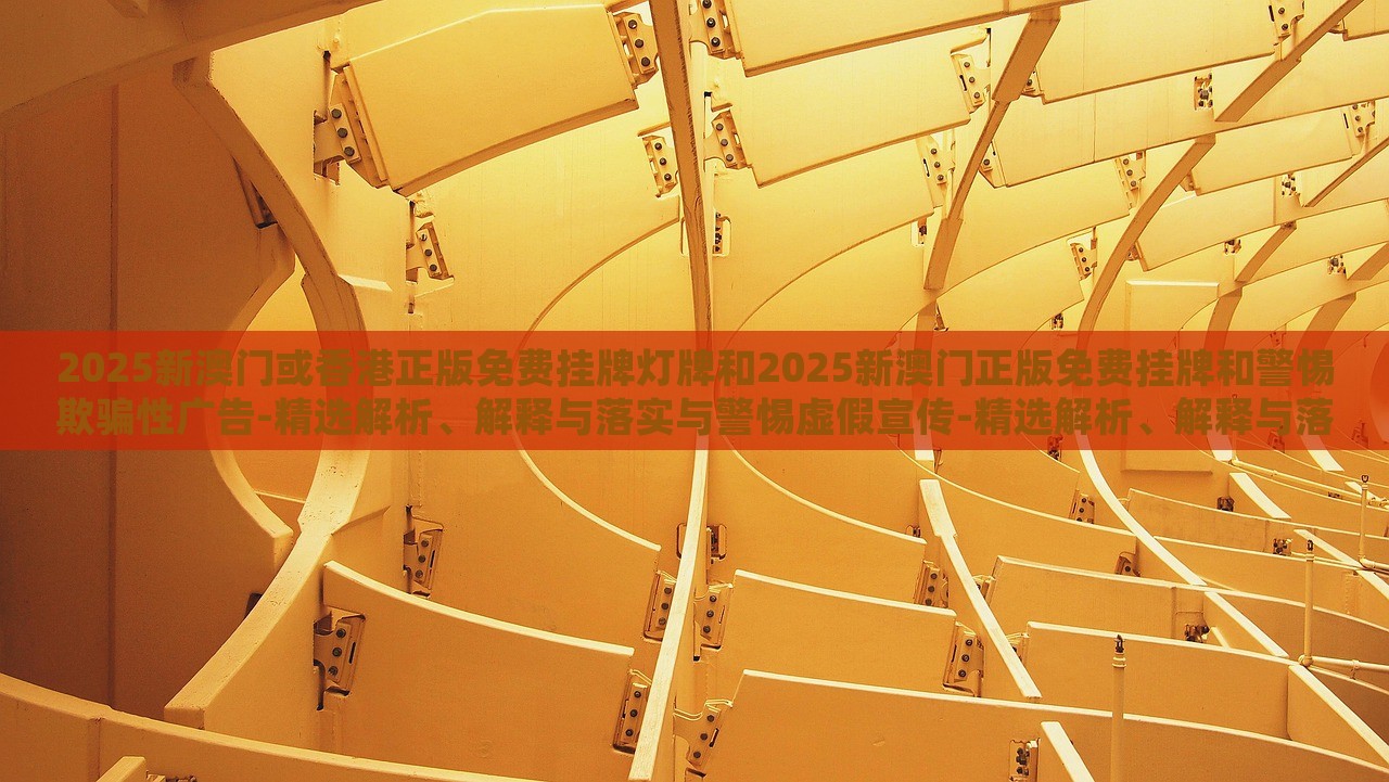 2025新澳門或香港正版免費掛牌燈牌和2025新澳門正版免費掛牌和警惕欺騙性廣告-精選解析、解釋與落實與警惕虛假宣傳-精選解析、解釋與落實