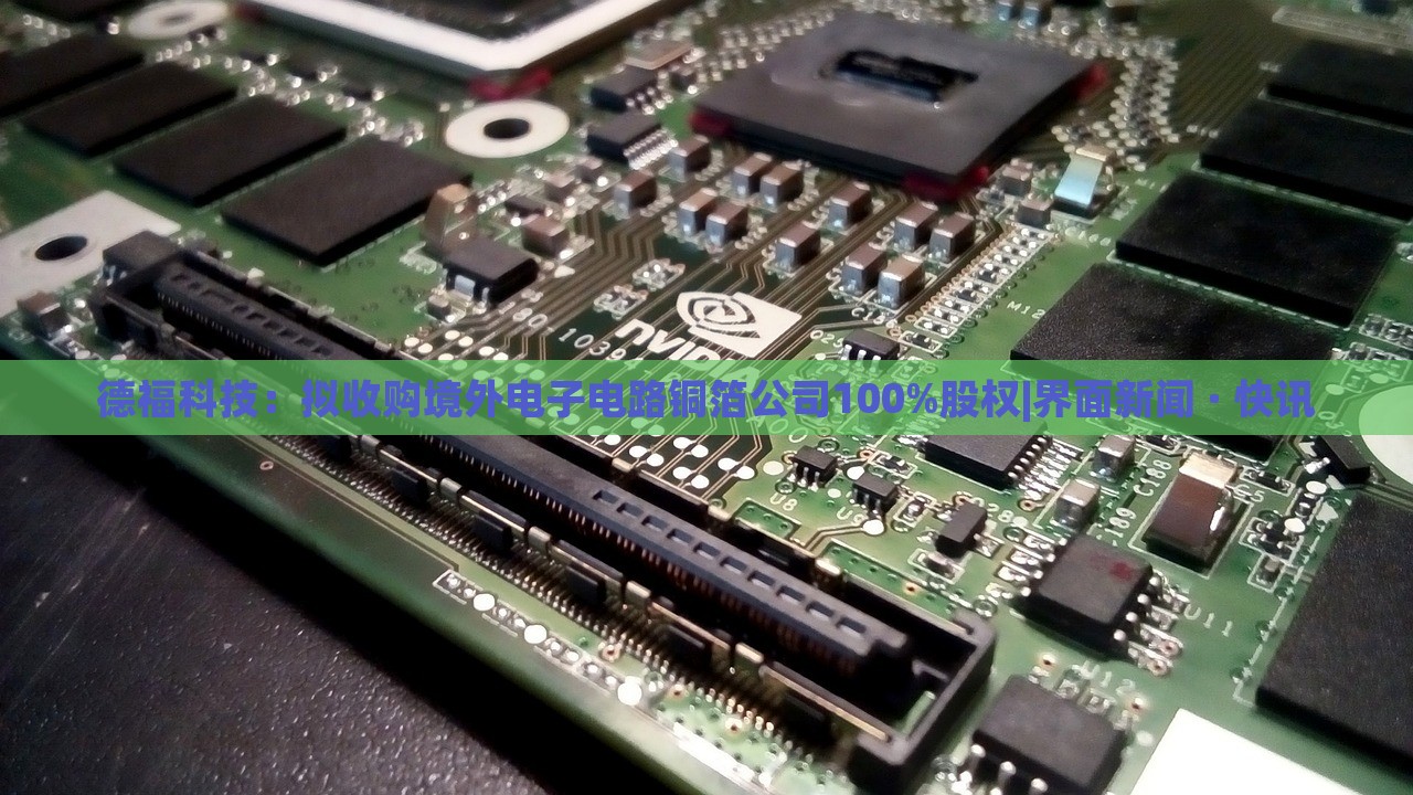德福科技：擬收購境外電子電路銅箔公司100%股權(quán)|界面新聞 · 快訊