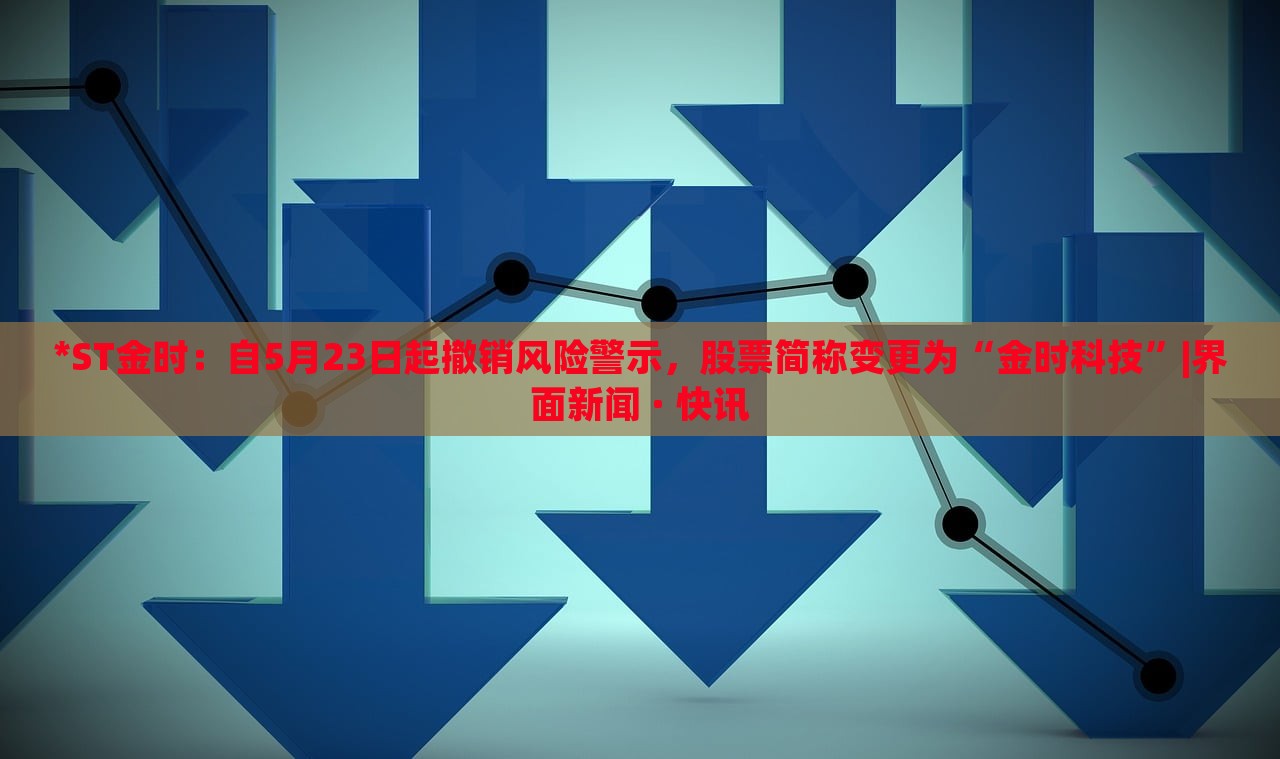 *ST金時(shí)：自5月23日起撤銷風(fēng)險(xiǎn)警示，股票簡(jiǎn)稱變更為“金時(shí)科技”|界面新聞 · 快訊