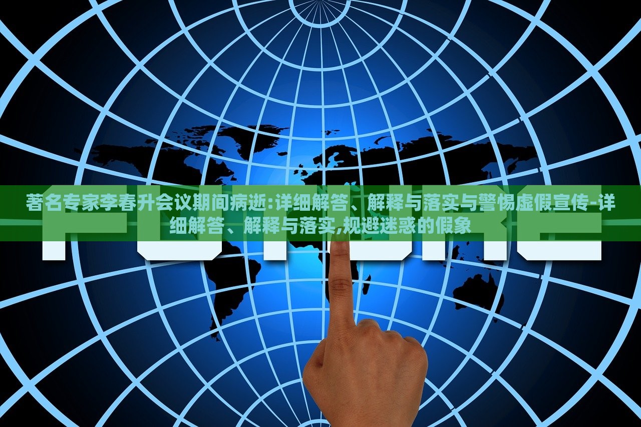 著名專家李春升會(huì)議期間病逝:詳細(xì)解答、解釋與落實(shí)與警惕虛假宣傳-詳細(xì)解答、解釋與落實(shí),規(guī)避迷惑的假象