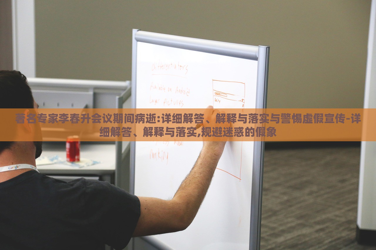 著名專家李春升會(huì)議期間病逝:詳細(xì)解答、解釋與落實(shí)與警惕虛假宣傳-詳細(xì)解答、解釋與落實(shí),規(guī)避迷惑的假象