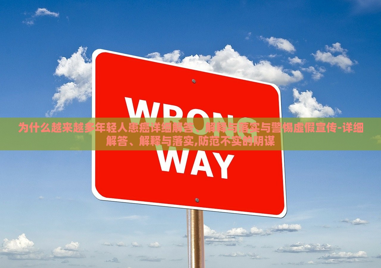 為什么越來越多年輕人患癌詳細(xì)解答、解釋與落實(shí)與警惕虛假宣傳-詳細(xì)解答、解釋與落實(shí),防范不實(shí)的陰謀