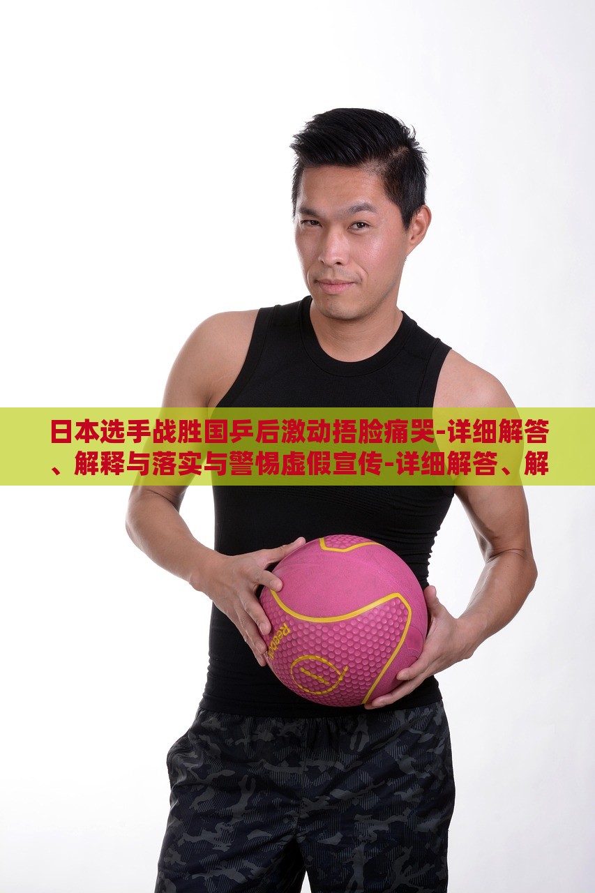 日本選手戰(zhàn)勝國乒后激動捂臉痛哭-詳細解答、解釋與落實與警惕虛假宣傳-詳細解答、解釋與落實,抵制虛假迷障 日本選手戰(zhàn)勝國乒后激動捂臉痛哭-詳細解答、解釋與落實與警惕虛假宣傳-詳細解答、解釋與落實,抵制虛假迷障