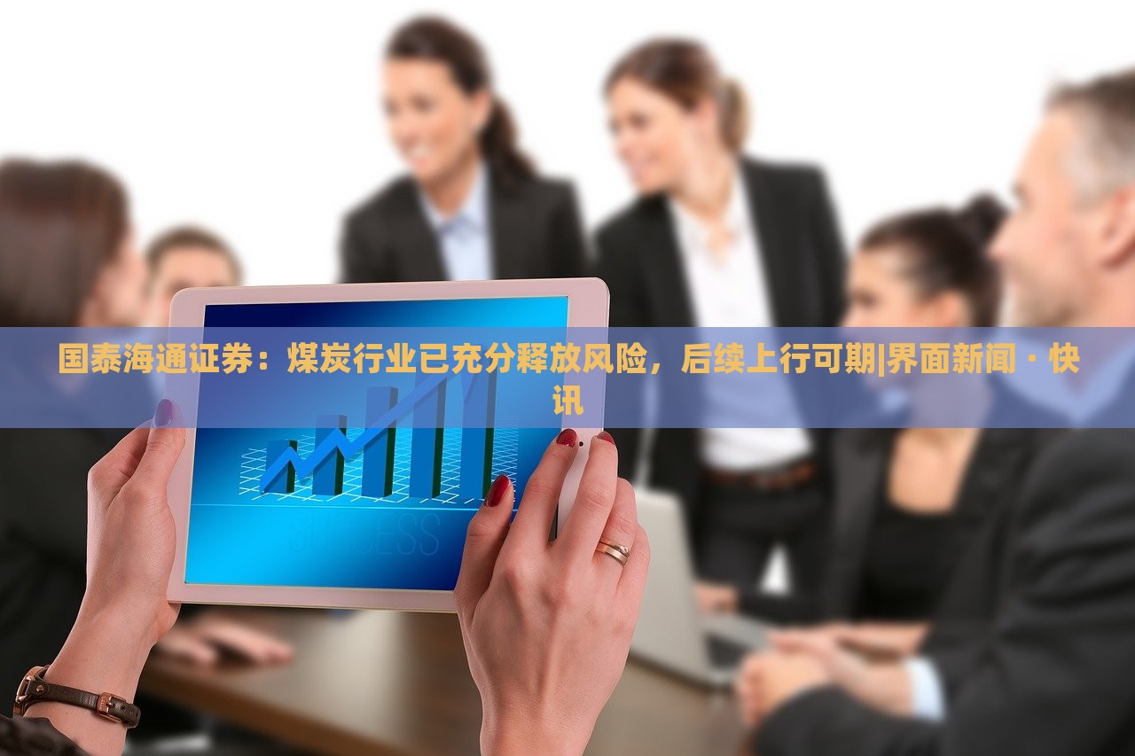 國泰海通證券:煤炭行業(yè)已充分釋放風(fēng)險,后續(xù)上行可期|界面新聞 · 快訊 國泰海通證券:煤炭行業(yè)已充分釋放風(fēng)險,后續(xù)上行可期|界面新聞 · 快訊