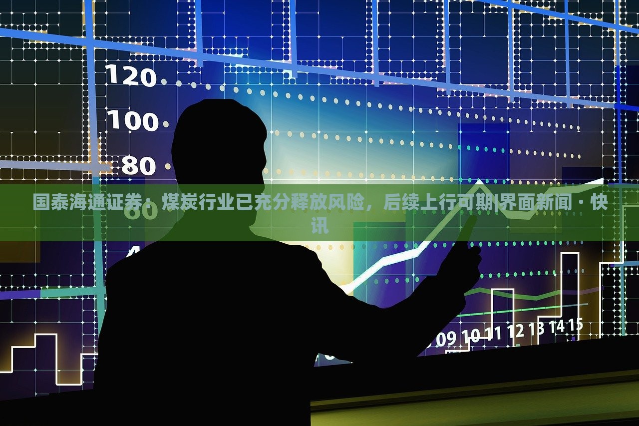 國泰海通證券:煤炭行業(yè)已充分釋放風(fēng)險,后續(xù)上行可期|界面新聞 · 快訊 國泰海通證券:煤炭行業(yè)已充分釋放風(fēng)險,后續(xù)上行可期|界面新聞 · 快訊