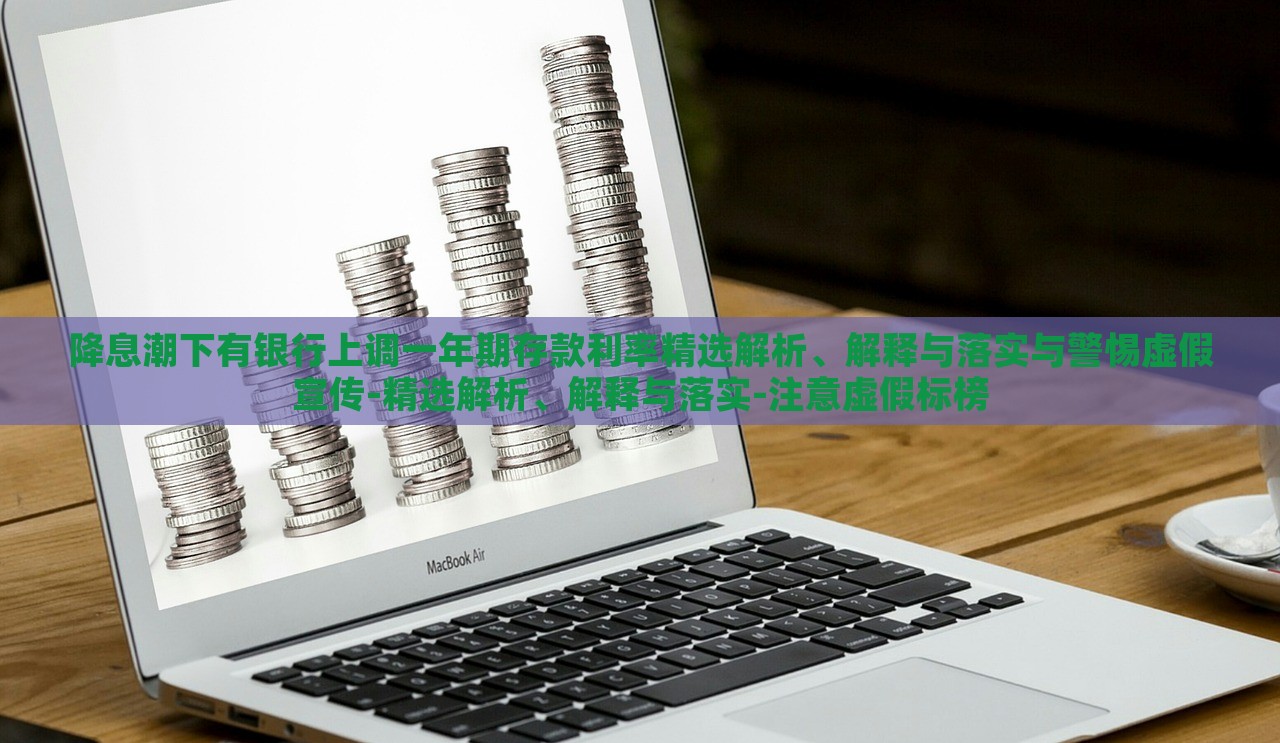 降息潮下有銀行上調(diào)一年期存款利率精選解析、解釋與落實與警惕虛假宣傳-精選解析、解釋與落實-注意虛假標(biāo)榜
