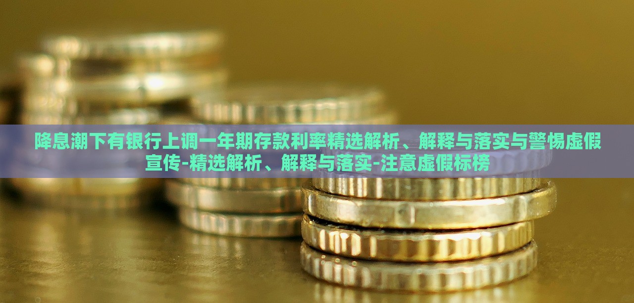 降息潮下有銀行上調(diào)一年期存款利率精選解析、解釋與落實與警惕虛假宣傳-精選解析、解釋與落實-注意虛假標(biāo)榜