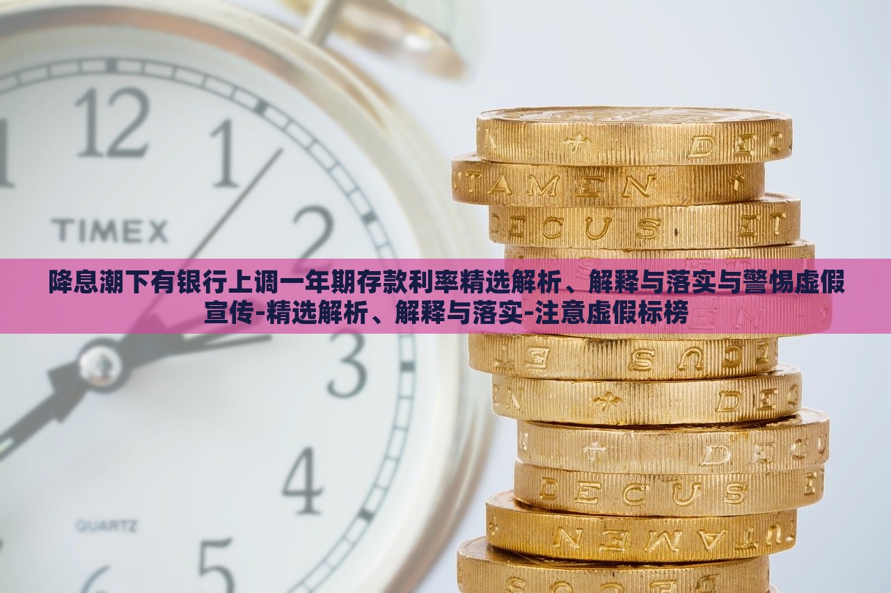 降息潮下有銀行上調(diào)一年期存款利率精選解析、解釋與落實與警惕虛假宣傳-精選解析、解釋與落實-注意虛假標(biāo)榜
