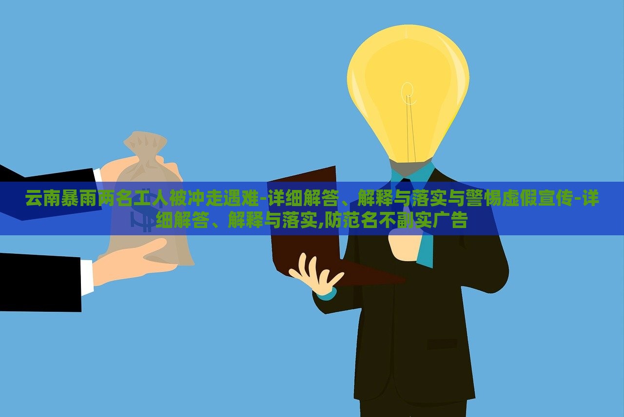 云南暴雨兩名工人被沖走遇難-詳細解答、解釋與落實與警惕虛假宣傳-詳細解答、解釋與落實,防范名不副實廣告