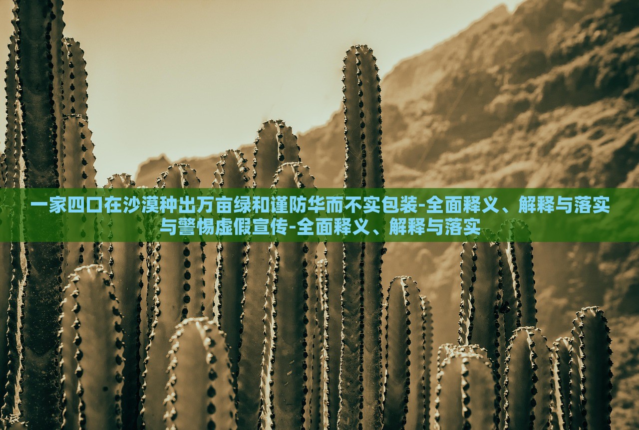 一家四口在沙漠種出萬畝綠和謹防華而不實包裝-全面釋義、解釋與落實與警惕虛假宣傳-全面釋義、解釋與落實 一家四口在沙漠種出萬畝綠和謹防華而不實包裝-全面釋義、解釋與落實與警惕虛假宣傳-全面釋義、解釋與落實