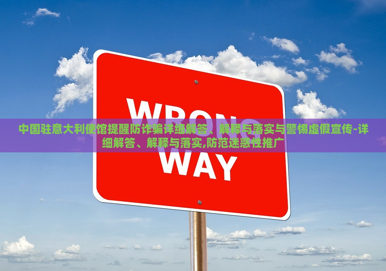 中國(guó)駐意大利使館提醒防詐騙詳細(xì)解答、解釋與落實(shí)與警惕虛假宣傳-詳細(xì)解答、解釋與落實(shí),防范迷惑性推廣