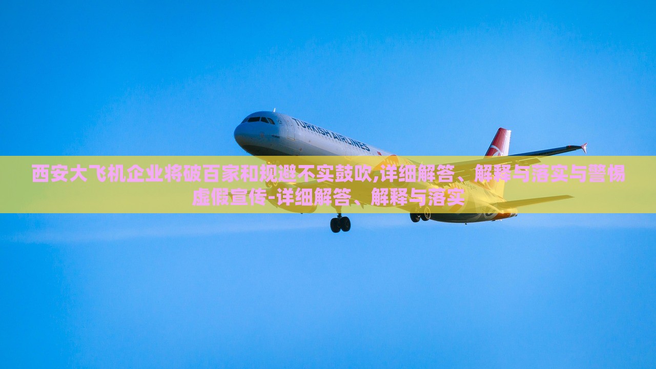 西安大飛機(jī)企業(yè)將破百家和規(guī)避不實(shí)鼓吹,詳細(xì)解答、解釋與落實(shí)與警惕虛假宣傳-詳細(xì)解答、解釋與落實(shí)
